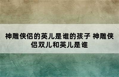 神雕侠侣的英儿是谁的孩子 神雕侠侣双儿和英儿是谁